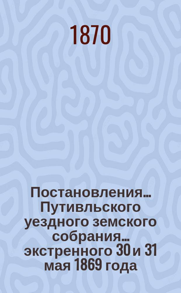 Постановления... Путивльского уездного земского собрания... экстренного 30 и 31 мая 1869 года