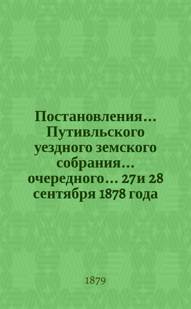 Постановления... Путивльского уездного земского собрания... очередного... 27 и 28 сентября 1878 года