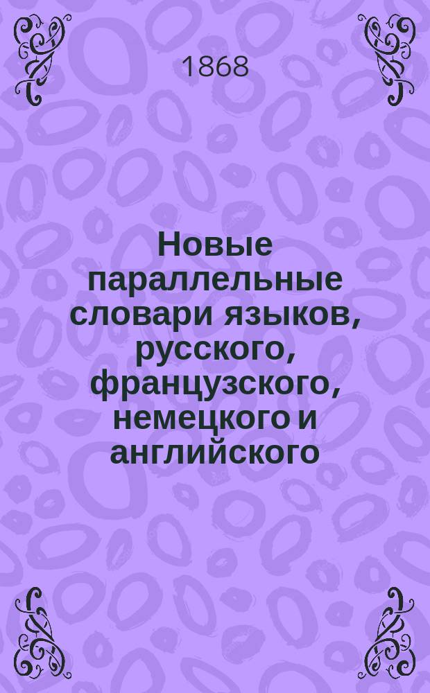 Новые параллельные словари языков, русского, французского, немецкого и английского, в четырех частях, по словарям Российской академии, Французской академии, Аделунга, Гейнзиуса, Джонсона, Спирса и по другим лексиконам, составил Филипп Рейф, кавалер российских орденов св. Владимира и св. Анны... Ч. 1 : Русский словарь