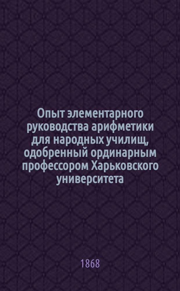 Опыт элементарного руководства арифметики для народных училищ, одобренный ординарным профессором Харьковского университета, доктором чистой математики фон-Бейером. Курс 1