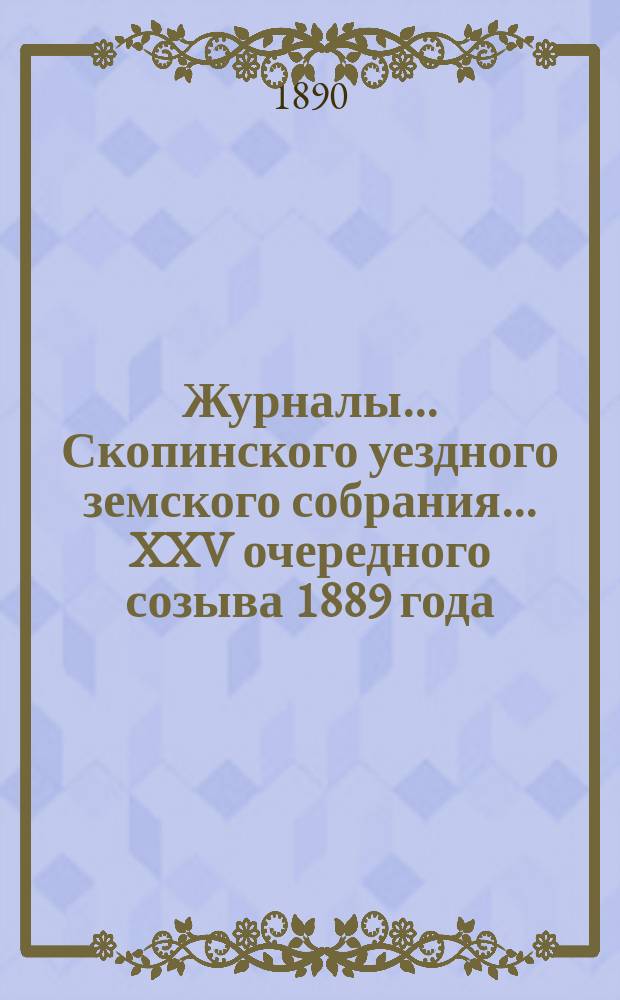 Журналы... Скопинского уездного земского собрания. ... XXV очередного созыва 1889 года