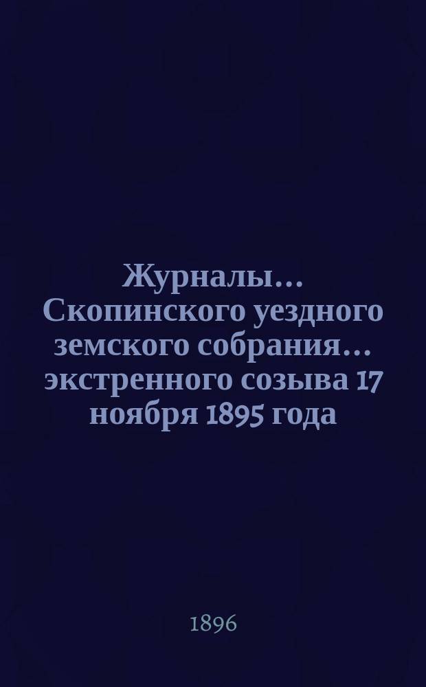 Журналы... Скопинского уездного земского собрания. ... экстренного созыва 17 ноября 1895 года
