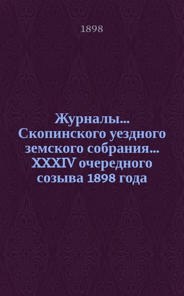 Журналы... Скопинского уездного земского собрания. ... XXXIV очередного созыва 1898 года
