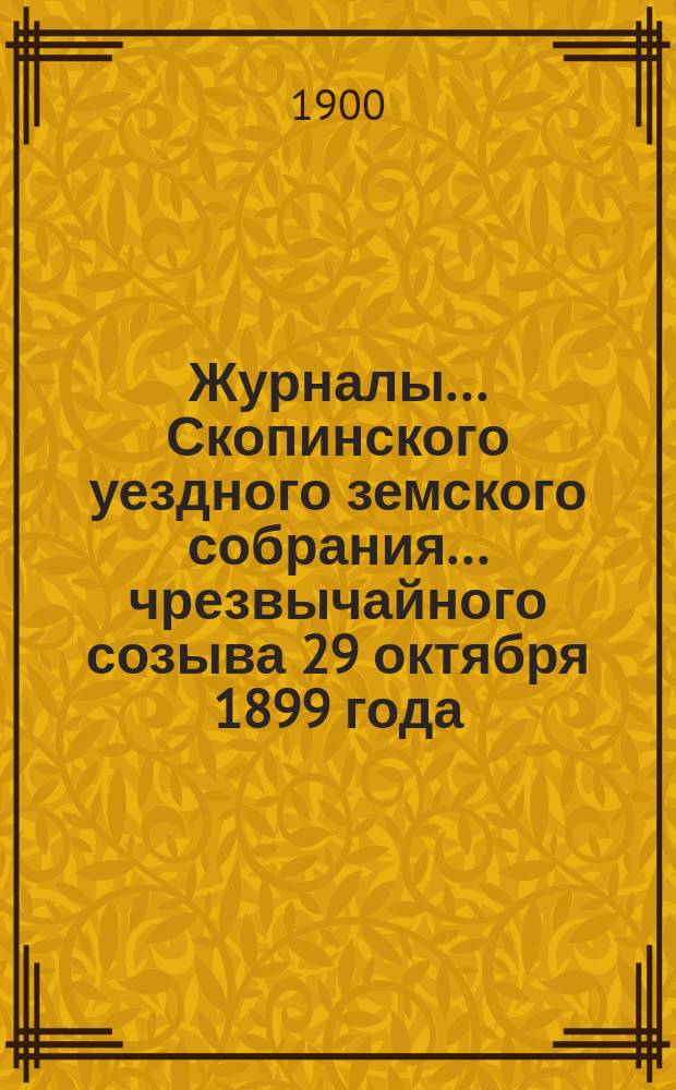 Журналы... Скопинского уездного земского собрания. ... чрезвычайного созыва 29 октября 1899 года