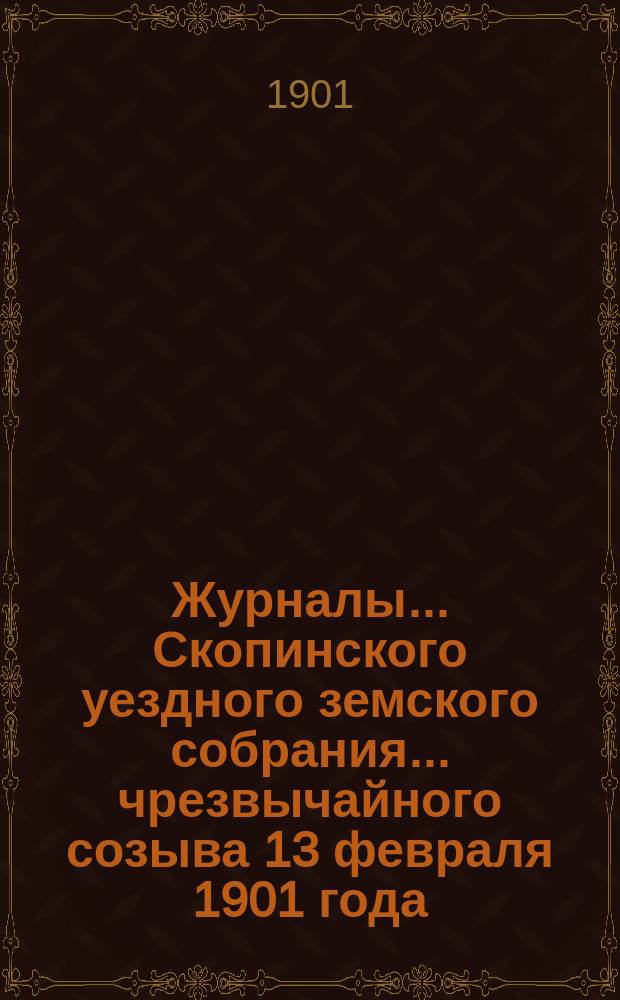 Журналы... Скопинского уездного земского собрания. ... чрезвычайного созыва 13 февраля 1901 года