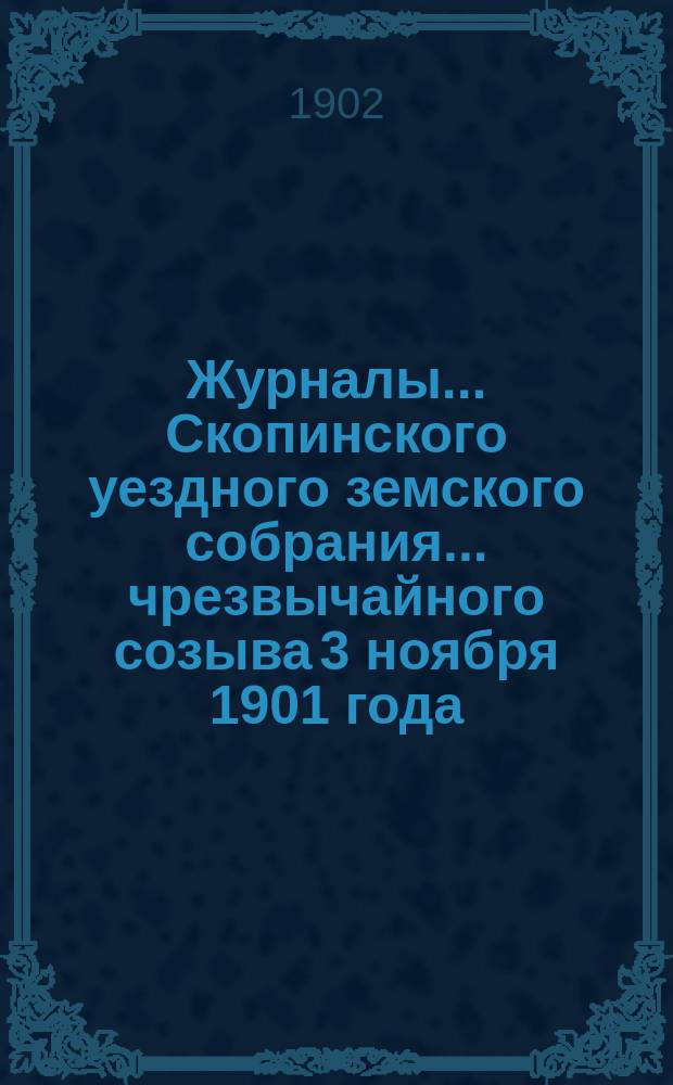 Журналы... Скопинского уездного земского собрания. ... чрезвычайного созыва 3 ноября 1901 года