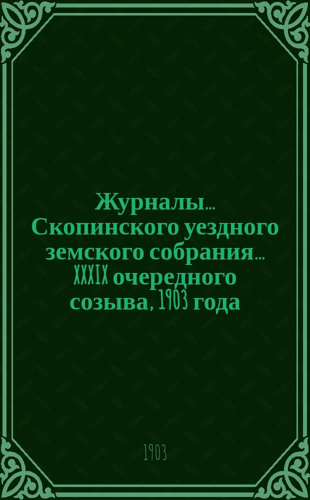 Журналы... Скопинского уездного земского собрания. ... XXXIX очередного созыва, 1903 года