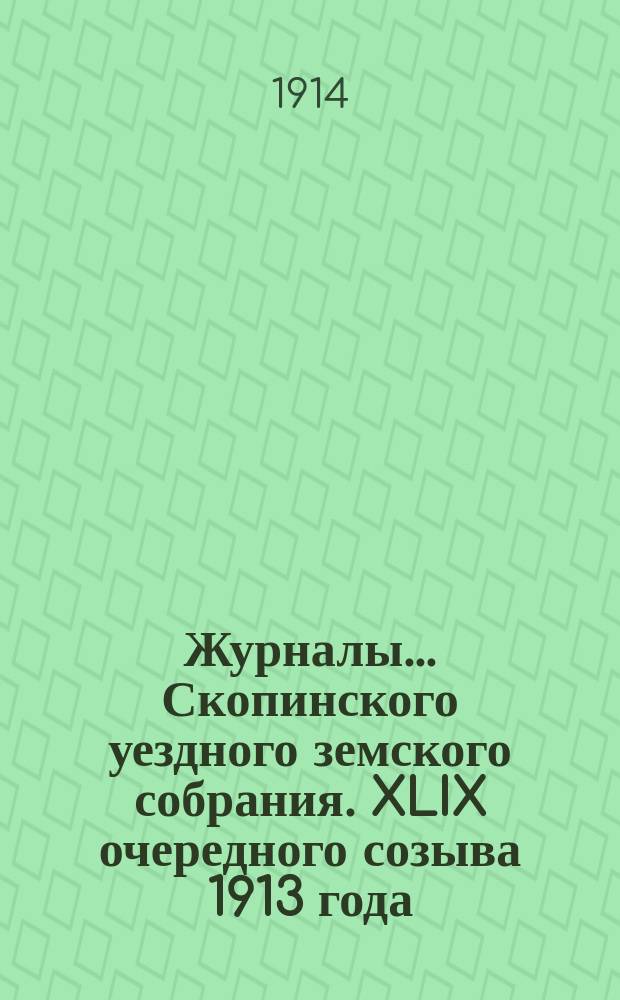 Журналы... Скопинского уездного земского собрания. XLIX очередного созыва 1913 года