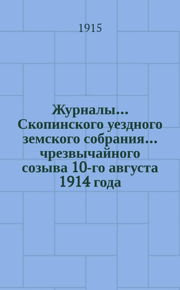 Журналы... Скопинского уездного земского собрания. ... чрезвычайного созыва 10-го августа 1914 года