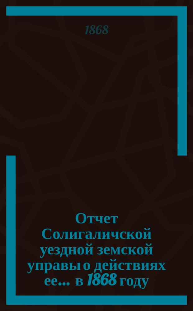 Отчет Солигаличской уездной земской управы о действиях ее... ... в 1868 году