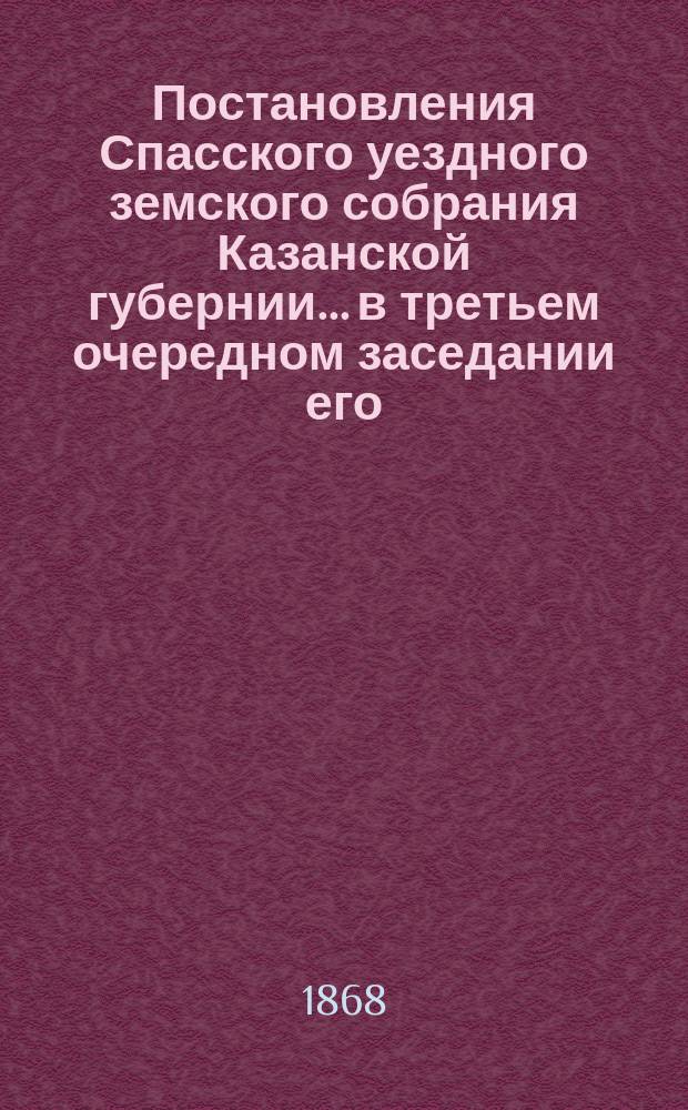 Постановления Спасского уездного земского собрания Казанской губернии... в третьем очередном заседании его, с 29 сентября по 7 октября 1867 года