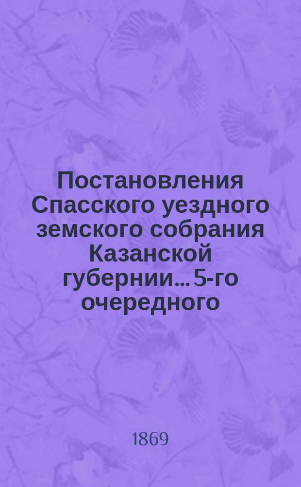 Постановления Спасского уездного земского собрания Казанской губернии... 5-го очередного... бывшего в сентябре месяце 1869 года
