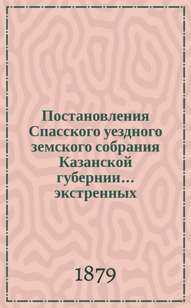 Постановления Спасского уездного земского собрания Казанской губернии... экстренных, бывших 10-го июня и 7-го августа, и XIV очередного... [1878 г.]