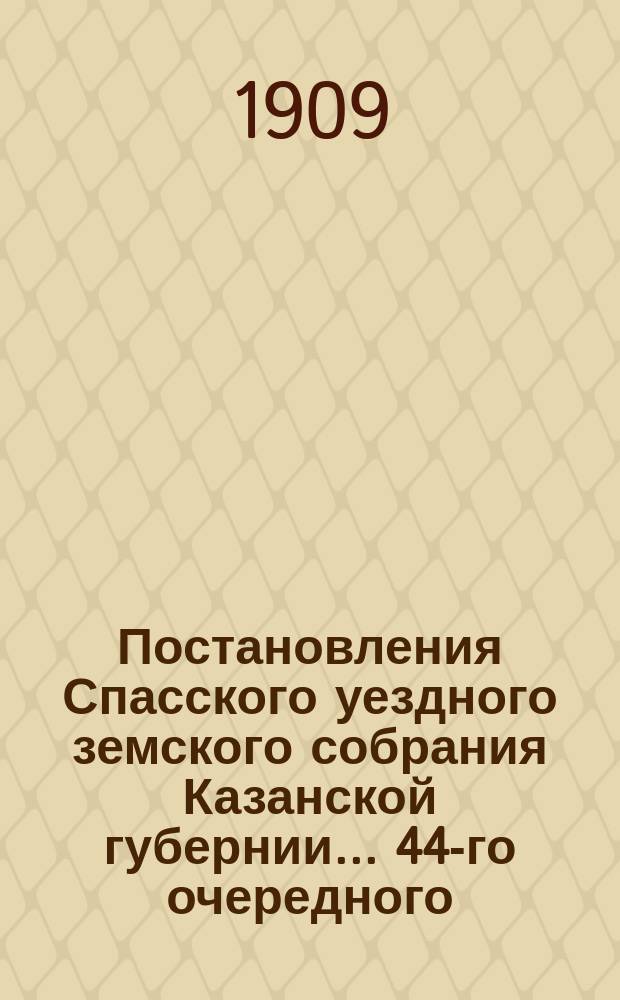 Постановления Спасского уездного земского собрания Казанской губернии... 44-го очередного... 29 сентября и октября: 1, 2, 3, 4 и 5-го 1908 года