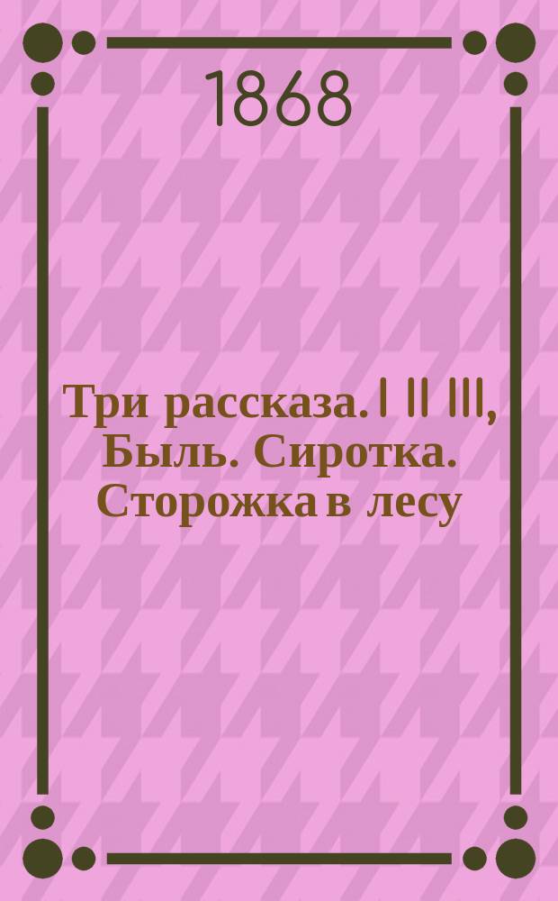 Три рассказа. I II III, Быль. Сиротка. Сторожка в лесу
