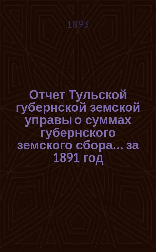 Отчет Тульской губернской земской управы о суммах губернского земского сбора... ... за 1891 год
