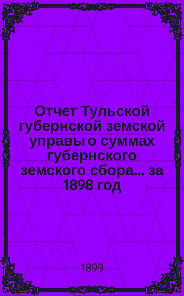 Отчет Тульской губернской земской управы о суммах губернского земского сбора... ... за 1898 год