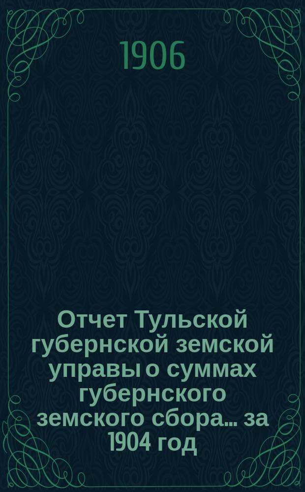 Отчет Тульской губернской земской управы о суммах губернского земского сбора... ... за 1904 год