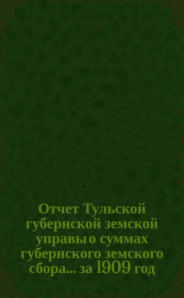 Отчет Тульской губернской земской управы о суммах губернского земского сбора... ... за 1909 год