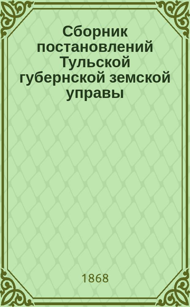 Сборник постановлений Тульской губернской земской управы : 1-го января по 1-е июля 1868 года