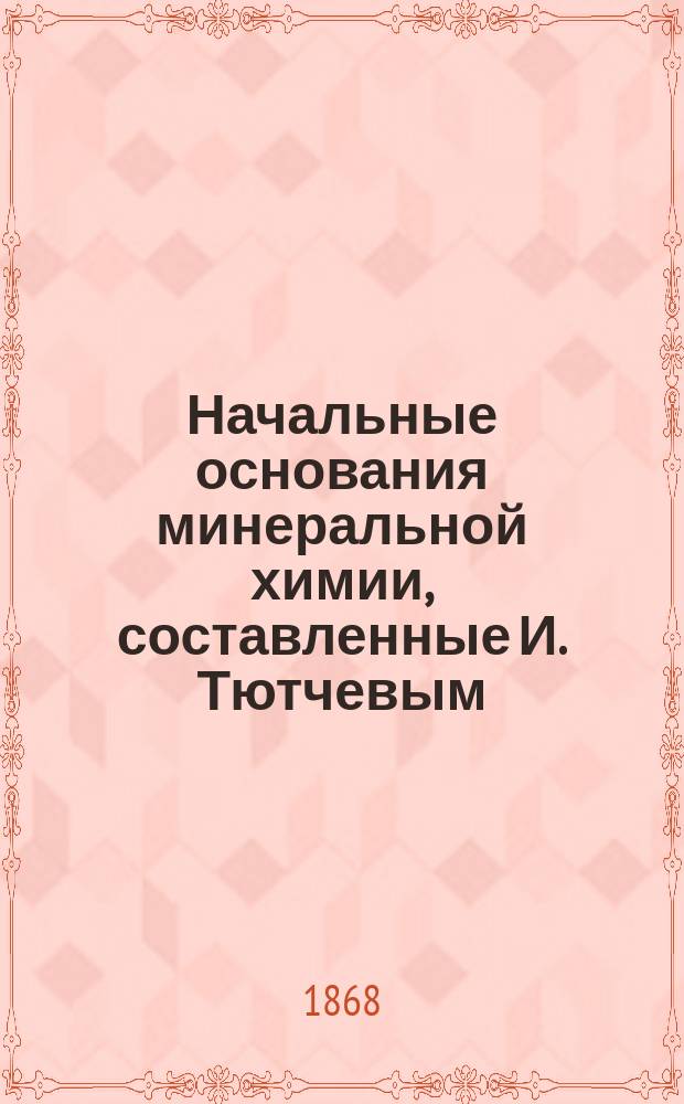 Начальные основания минеральной химии, составленные И. Тютчевым : Ч. 1