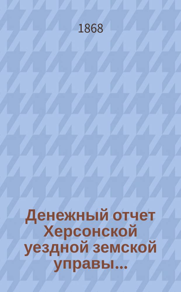 Денежный отчет Херсонской уездной земской управы .. : [С прил.]. за 1867 год