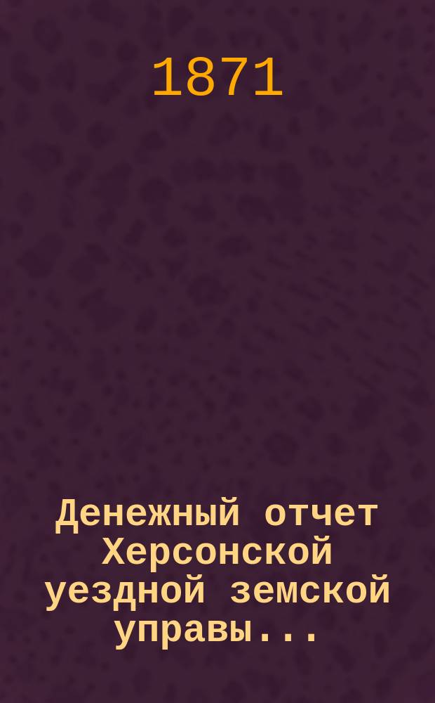 Денежный отчет Херсонской уездной земской управы .. : [С прил.]. с 1-го августа 1870 по 1-е августа 1871 года