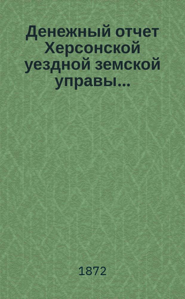 Денежный отчет Херсонской уездной земской управы .. : [С прил.]. с 1 августа 1871 по 1 августа 1872 года