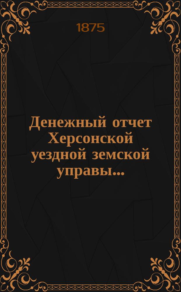 Денежный отчет Херсонской уездной земской управы .. : [С прил.]. с 1 августа 1874 по 1 августа 1875 года