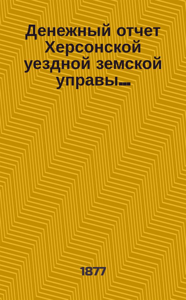 Денежный отчет Херсонской уездной земской управы .. : [С прил.]. с 1 августа 1876 по 1 августа 1877 года