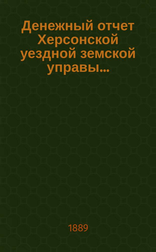 Денежный отчет Херсонской уездной земской управы .. : [С прил.]. в 1888 году