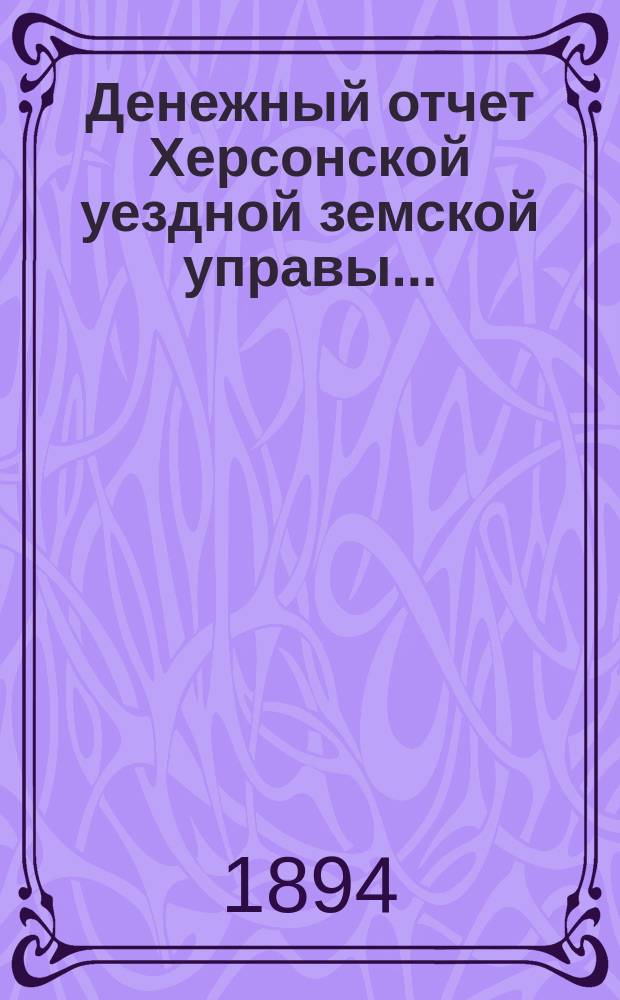 Денежный отчет Херсонской уездной земской управы .. : [С прил.]. за 1893 год