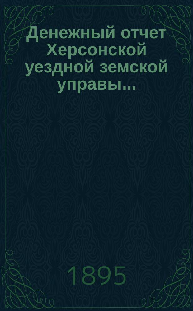 Денежный отчет Херсонской уездной земской управы .. : [С прил.]. за 1894 год