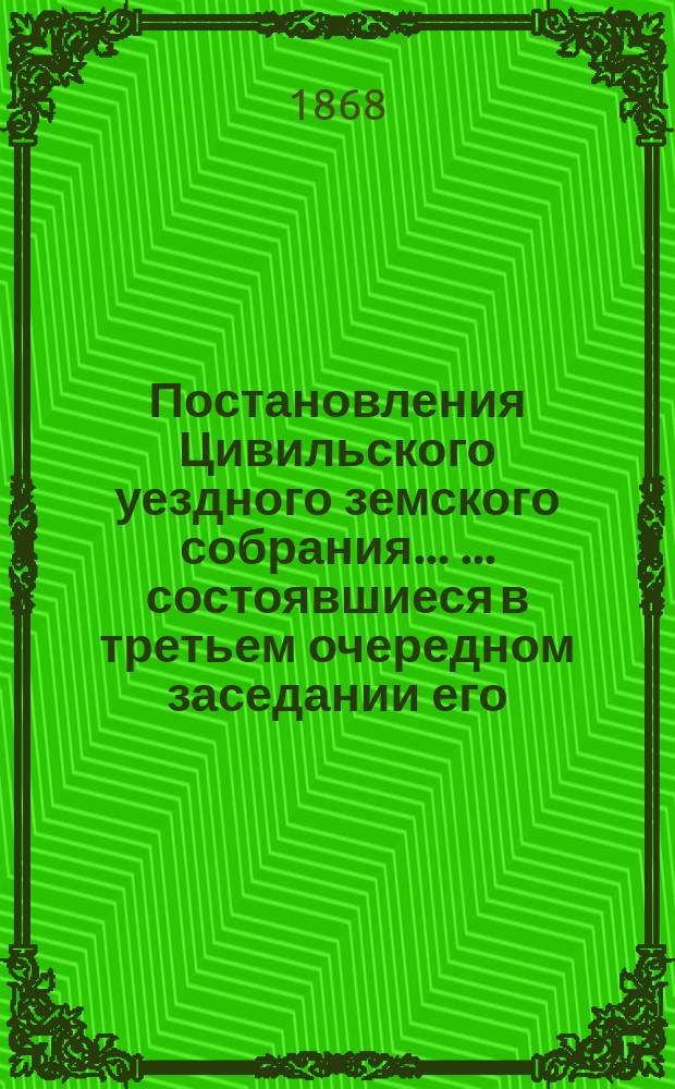 Постановления Цивильского уездного земского собрания ... ... состоявшиеся в третьем очередном заседании его, с 28 сентября по 5 октября 1867 года