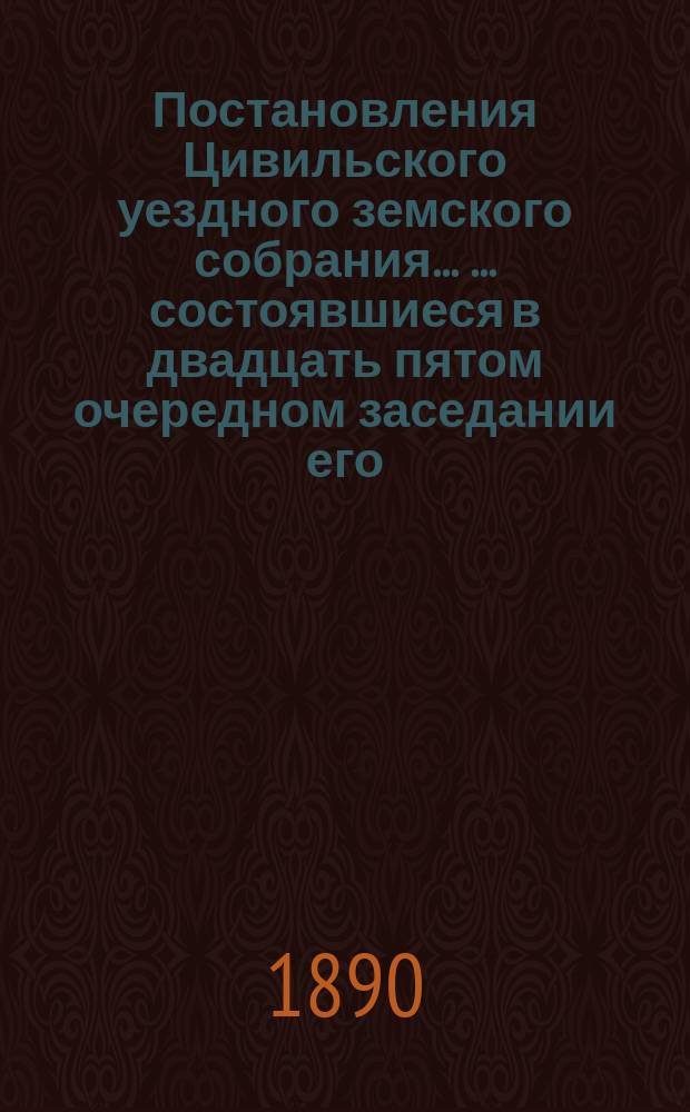 Постановления Цивильского уездного земского собрания ... ... состоявшиеся в двадцать пятом очередном заседании его, с 14 по 20 октября 1889 года