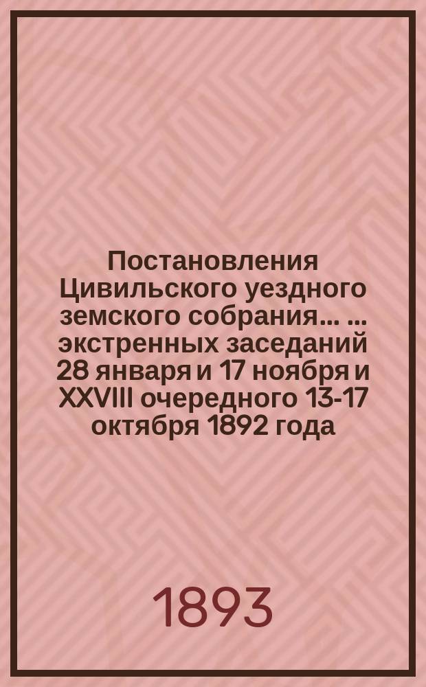 Постановления Цивильского уездного земского собрания ... ... экстренных заседаний 28 января и 17 ноября и XXVIII очередного 13-17 октября 1892 года
