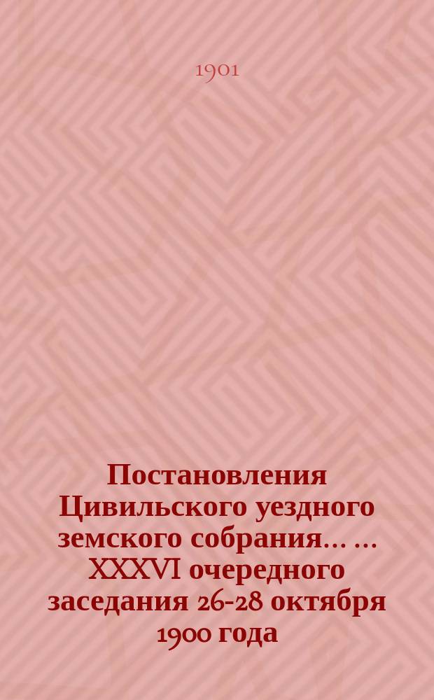 Постановления Цивильского уездного земского собрания ... ... XXXVI очередного заседания 26-28 октября 1900 года
