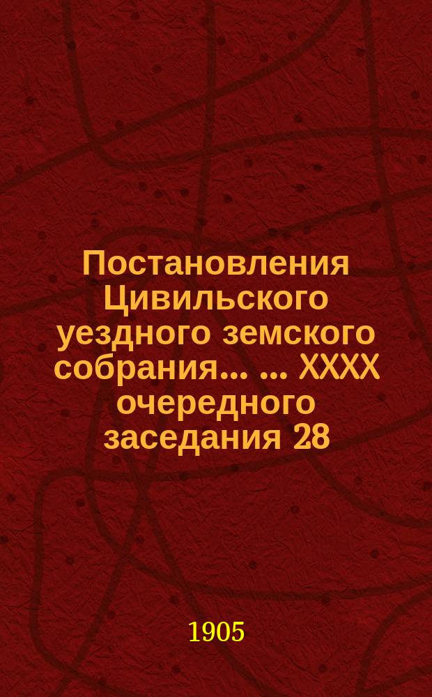 Постановления Цивильского уездного земского собрания ... ... XXXX очередного заседания 28, 29 и 30 сентября и 1 и 2 октября 1904 года