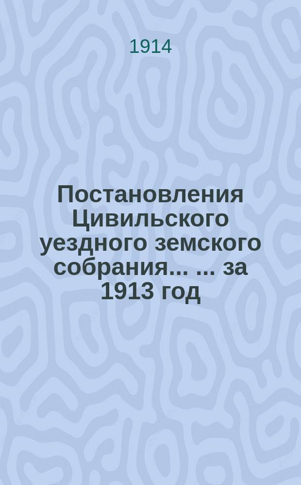 Постановления Цивильского уездного земского собрания ... ... за 1913 год