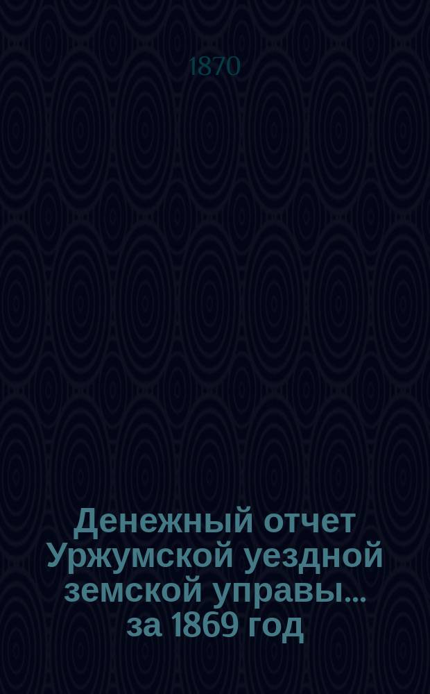 Денежный отчет Уржумской уездной земской управы ... за 1869 год