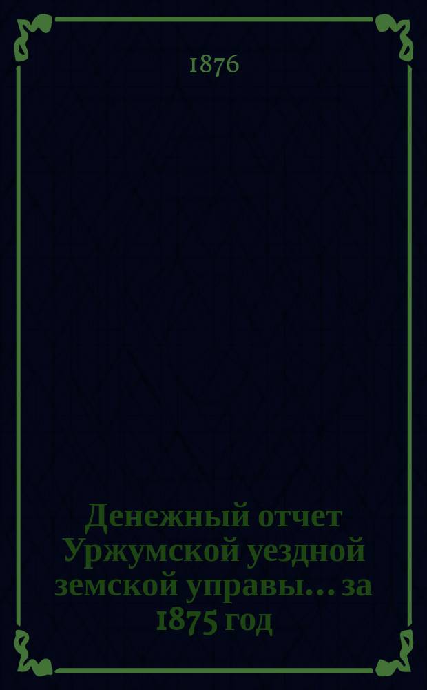 Денежный отчет Уржумской уездной земской управы ... за 1875 год : за 1875 год, о расходах, произведенных на благотворительную часть из открытого уездным земским собранием кредита