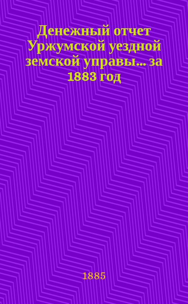 Денежный отчет Уржумской уездной земской управы ... за 1883 год