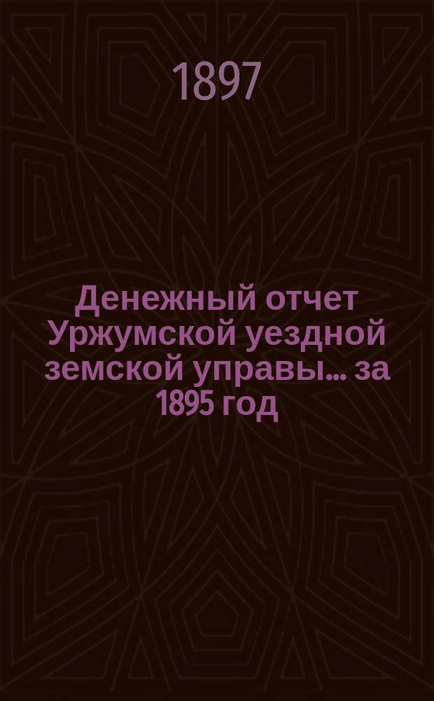 Денежный отчет Уржумской уездной земской управы ... за 1895 год