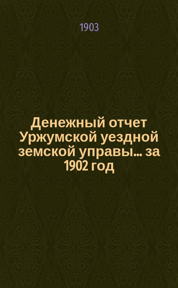 Денежный отчет Уржумской уездной земской управы ... за 1902 год