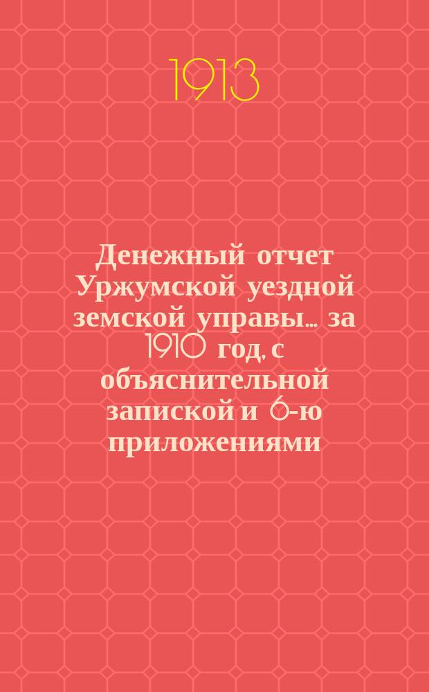 Денежный отчет Уржумской уездной земской управы ... за 1910 год, с объяснительной запиской и 6-ю приложениями