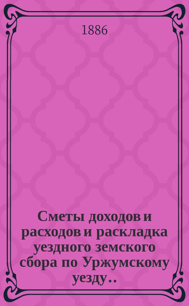 Сметы доходов и расходов и раскладка уездного земского сбора по Уржумскому уезду ... на 1886 год