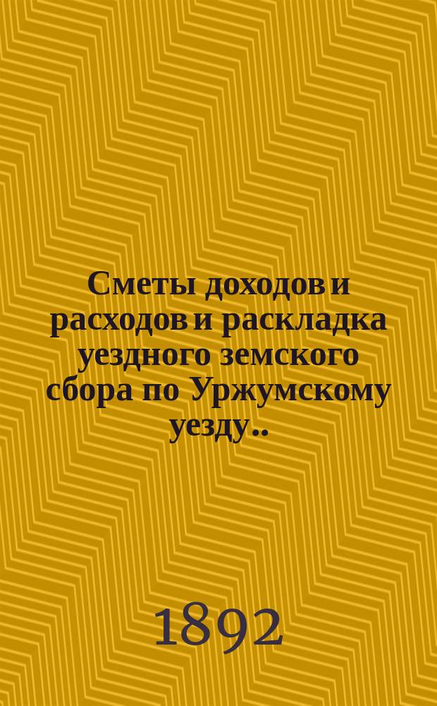 Сметы доходов и расходов и раскладка уездного земского сбора по Уржумскому уезду ... на 1892 год