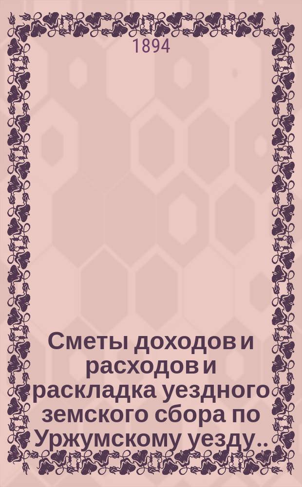 Сметы доходов и расходов и раскладка уездного земского сбора по Уржумскому уезду ... на 1894 год
