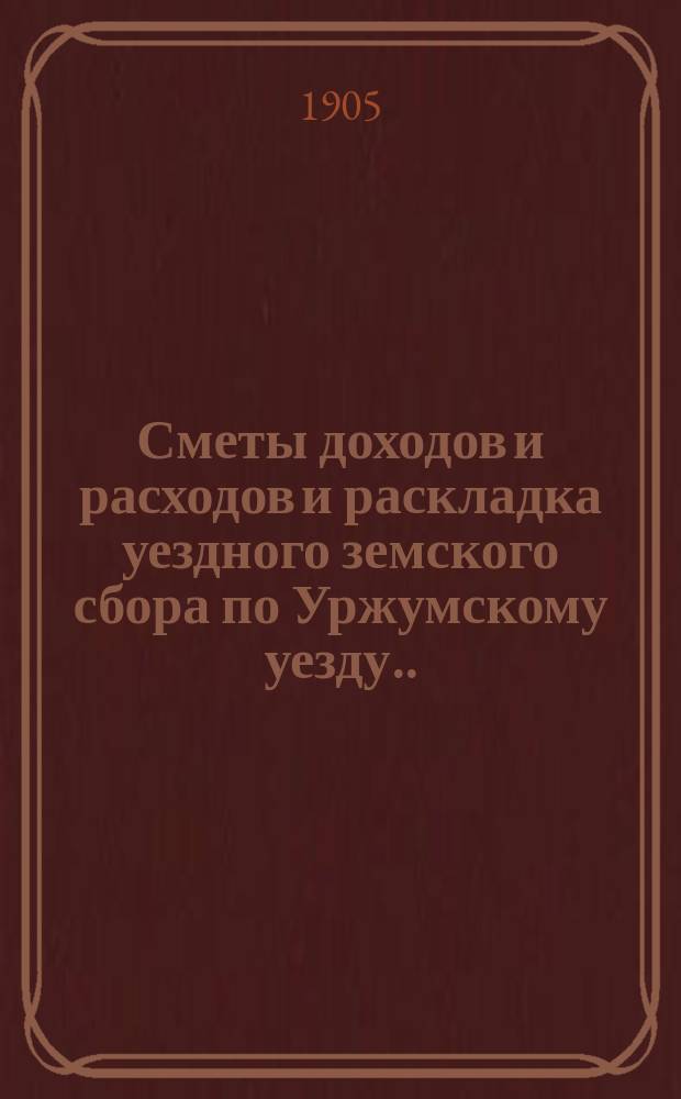 Сметы доходов и расходов и раскладка уездного земского сбора по Уржумскому уезду ... на 1905 год