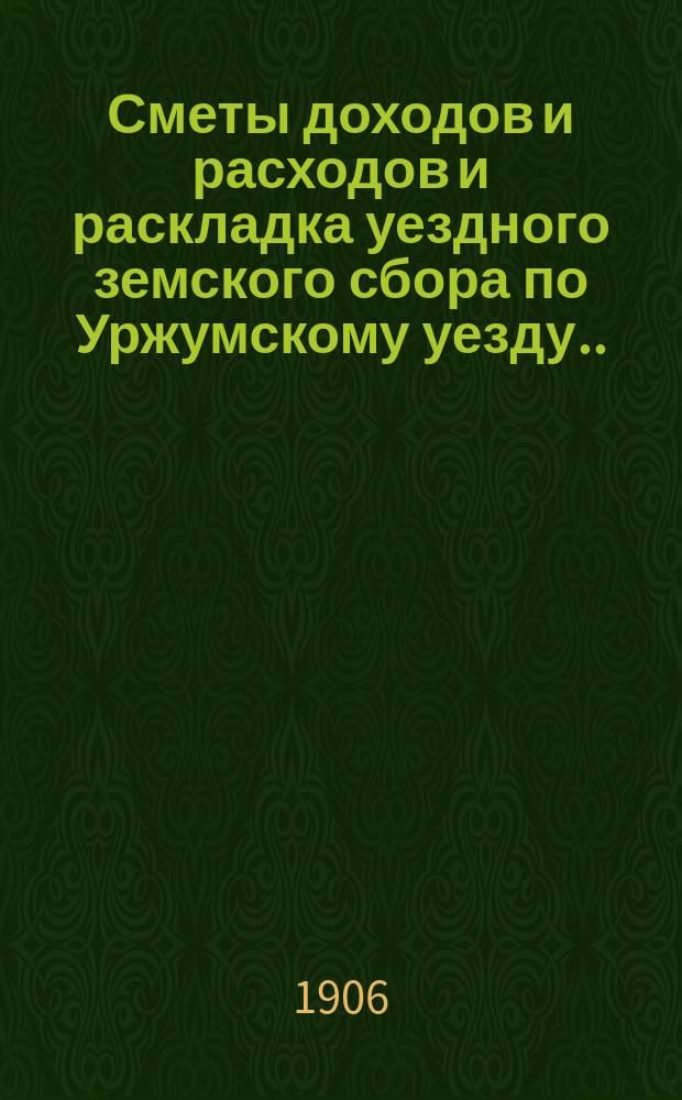 Сметы доходов и расходов и раскладка уездного земского сбора по Уржумскому уезду ... на 1906 год
